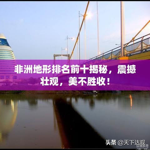 非洲地形排名前十揭秘,震撼壮观,美不胜收!
