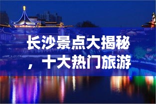 长沙景点大揭秘,十大热门旅游胜地榜单