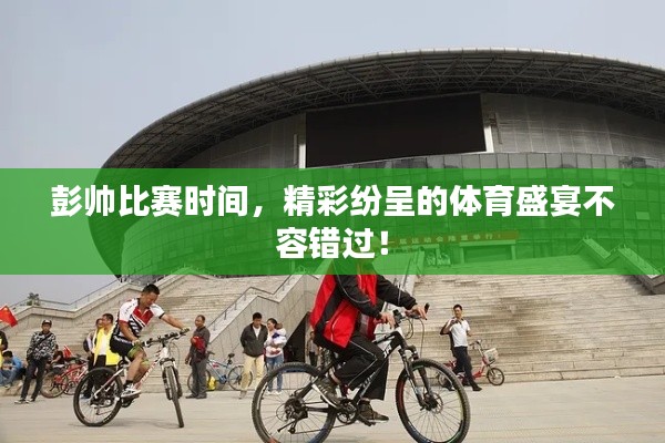 彭帅比赛时间,精彩纷呈的体育盛宴不容错过!