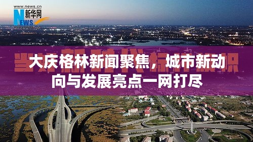 大庆格林新闻聚焦,城市新动向与发展亮点一网打尽