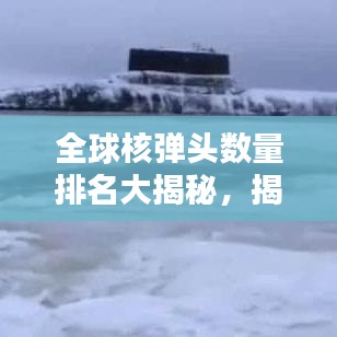 全球核弹头数量排名大揭秘,揭秘核弹头排水量背后的世界格局影响