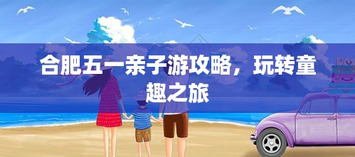 合肥五一亲子游攻略，玩转童趣之旅