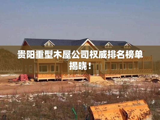 贵阳重型木屋公司权威排名榜单揭晓!