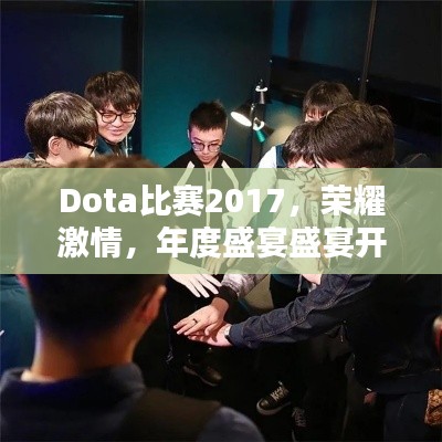 Dota比赛2017,荣耀激情,年度盛宴盛宴开启!