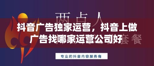 抖音广告独家运营，抖音上做广告找哪家运营公司好 
