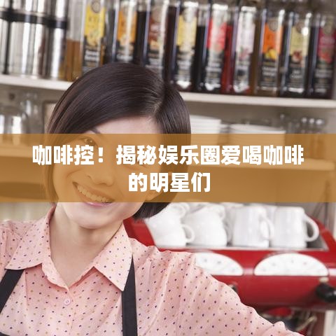 咖啡控！揭秘娱乐圈爱喝咖啡的明星们