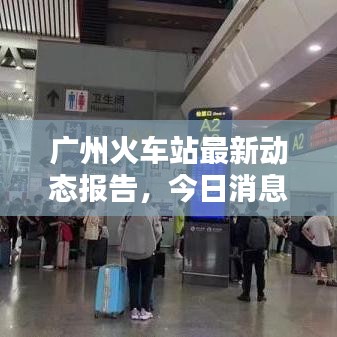 广州火车站最新动态报告,今日消息一览表