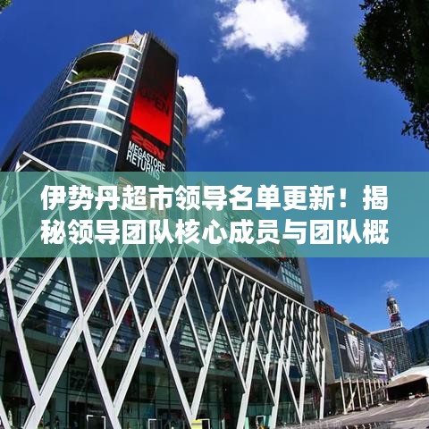 伊势丹超市领导名单更新!揭秘领导团队核心成员与团队概述