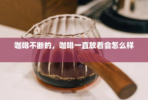 咖啡不断的，咖啡一直放着会怎么样 