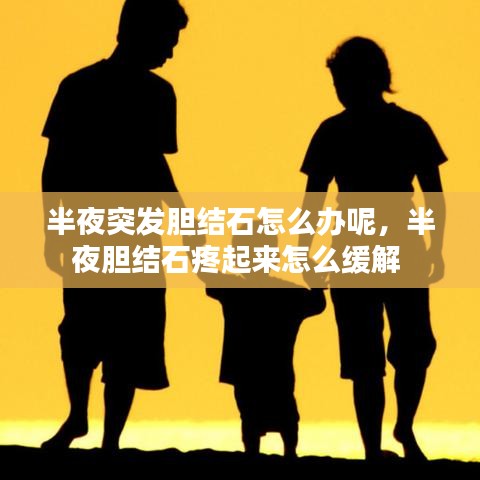 半夜突发胆结石怎么办呢，半夜胆结石疼起来怎么缓解 