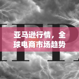 亚马逊行情，全球电商市场趋势的风向标解读