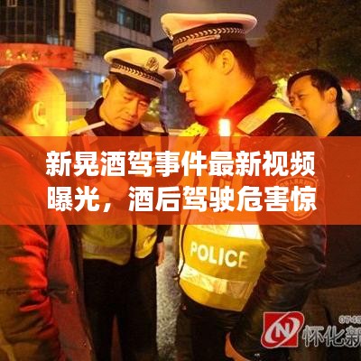 新晃酒驾事件最新视频曝光，酒后驾驶危害惊人，不容忽视！