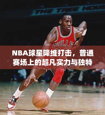 NBA球星降维打击，普通赛场上的超凡实力与独特体验