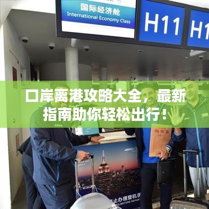 口岸离港攻略大全,最新指南助你轻松出行!