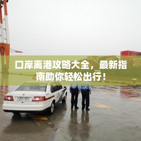 口岸离港攻略大全,最新指南助你轻松出行!